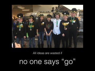 no one says “go”
All ideas are wasted if
 