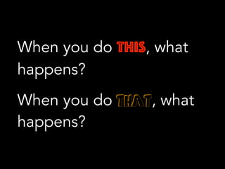 When you do THIS, what
happens?
When you do THAT, what
happens?
 
