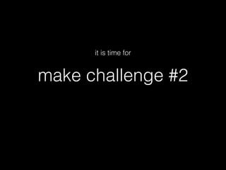 make challenge #2
it is time for
 