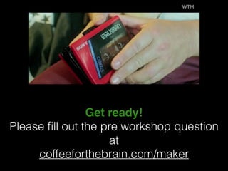 Get ready!
Please ﬁll out the pre workshop question
at
coffeeforthebrain.com/maker
 
