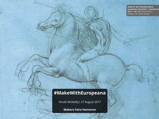 #MakeWithEuropeana
Nicole McNeilly| 27 August 2017
Makers Faire Hannover
Study for the Francesco Sforza
equestrian monument | Leonardo da
Vinci. 1488/1489. Royal Library,
Windsor, UK. Public Domain
 
