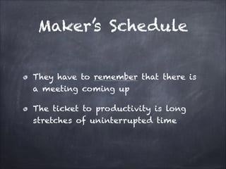 Maker’s Schedule
They have to remember that there is
a meeting coming up
The ticket to productivity is long
stretches of uninterrupted time
 