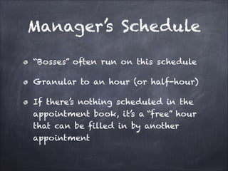 Manager’s Schedule
“Bosses” often run on this schedule
Granular to an hour (or half-hour)
If there’s nothing scheduled in the
appointment book, it’s a “free” hour
that can be filled in by another
appointment
 