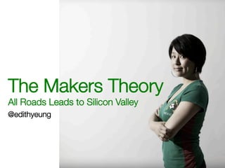 The Makers Theory
All Roads Leads to Silicon Valley
@edithyeung
 