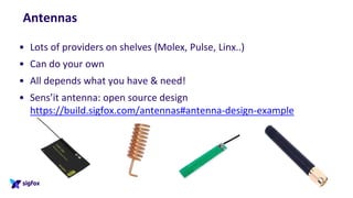 Antennas
• Lots of providers on shelves (Molex, Pulse, Linx..)
• Can do your own
• All depends what you have & need!
• Sens’it antenna: open source design
https://build.sigfox.com/antennas#antenna-design-example
 