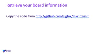 Retrieve your board information
Copy the code from http://github.com/sigfox/mkrfox-init
 