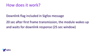 How does it work?
Downlink flag included in Sigfox message
20 sec after first frame transmission, the module wakes up
and waits for downlink response (25 sec window)
 