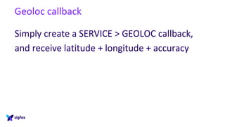Geoloc callback
Simply create a SERVICE > GEOLOC callback,
and receive latitude + longitude + accuracy
 