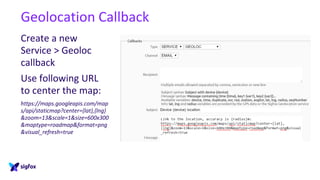 Geolocation Callback
Create a new
Service > Geoloc
callback
Use following URL
to center the map:
https://maps.googleapis.com/map
s/api/staticmap?center={lat},{lng}
&zoom=13&scale=1&size=600x300
&maptype=roadmap&format=png
&visual_refresh=true
 