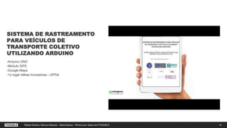 SISTEMA DE RASTREAMENTO
PARA VEÍCULOS DE
TRANSPORTE COLETIVO
UTILIZANDO ARDUINO
-Arduino UNO
-Módulo GPS
-Google Maps
-1o lugar Idéias Inovadoras - UFPel
14Rafael Silveira, Marcos Macedo - MakerSpace - Where your ideas are POSSIBLE
 