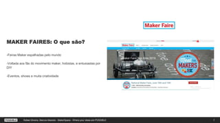 MAKER FAIRES: O que são?
-Feiras Maker espalhadas pelo mundo
-Voltada aos fãs do movimento maker, hobistas, e entusiastas por
DIY
-Eventos, shows e muita criatividade
7Rafael Silveira, Marcos Macedo - MakerSpace - Where your ideas are POSSIBLE
 