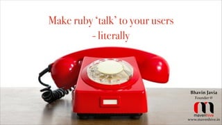 Make ruby ‘talk’ to your users
- literally
Bhavin Javia!
Founder @
www.mavenhive.in
 