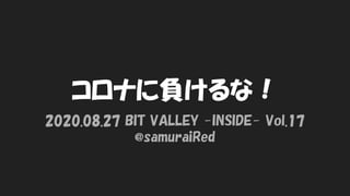コロナに負けるな！
2020.08.27 BIT VALLEY -INSIDE- Vol.17
@samuraiRed
 