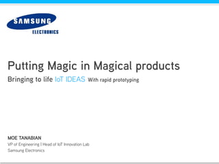 Putting Magic in Magical products
Bringing to life IoT IDEAS With rapid prototyping
MOE TANABIAN
VP of Engineering | Head of IoT Innovation Lab
Samsung Electronics
 