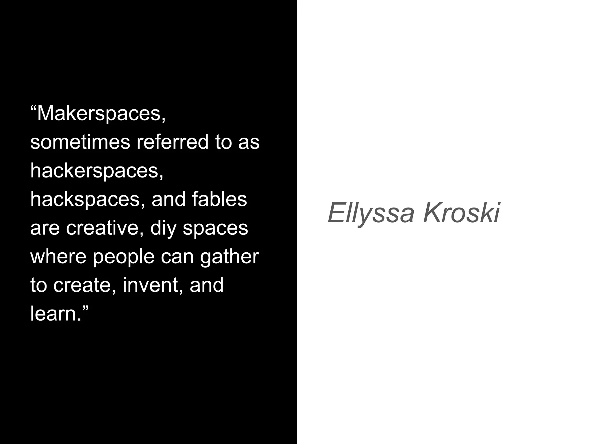 “Makerspaces,
sometimes referred to as
hackerspaces,
hackspaces, and fables
are creative, diy spaces
where people can gather
to create, invent, and
learn.”
Ellyssa Kroski
 