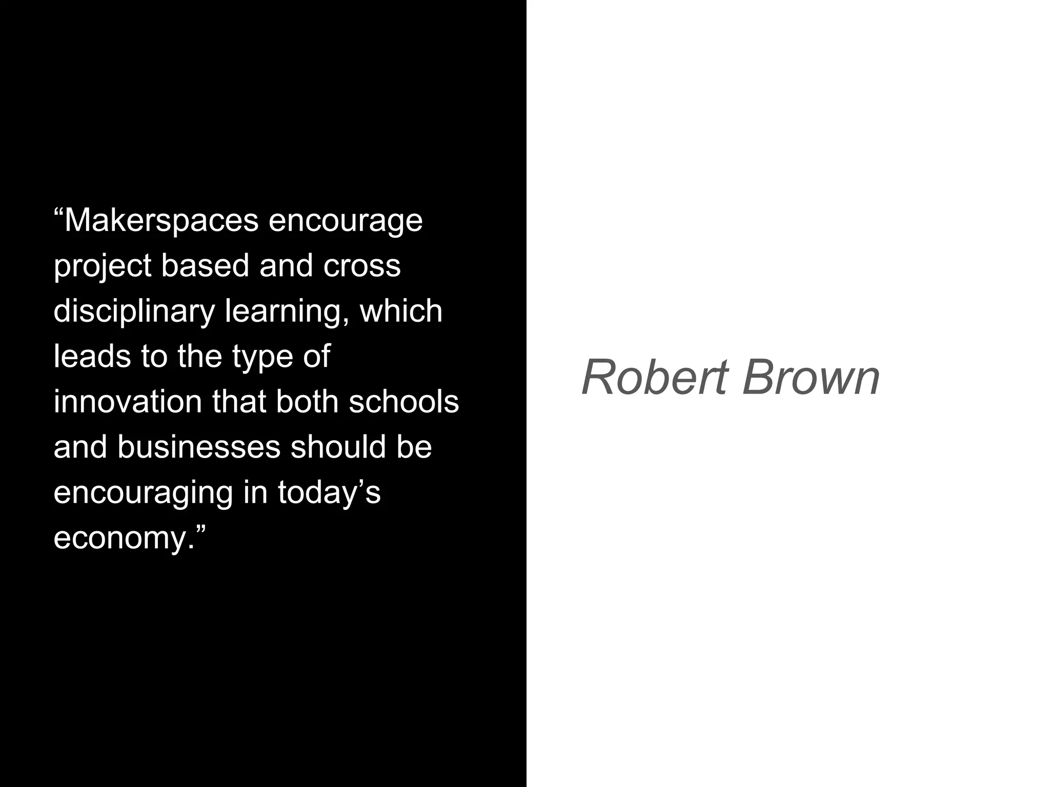 “Makerspaces encourage
project based and cross
disciplinary learning, which
leads to the type of
innovation that both schools
and businesses should be
encouraging in today’s
economy.”
Robert Brown
 