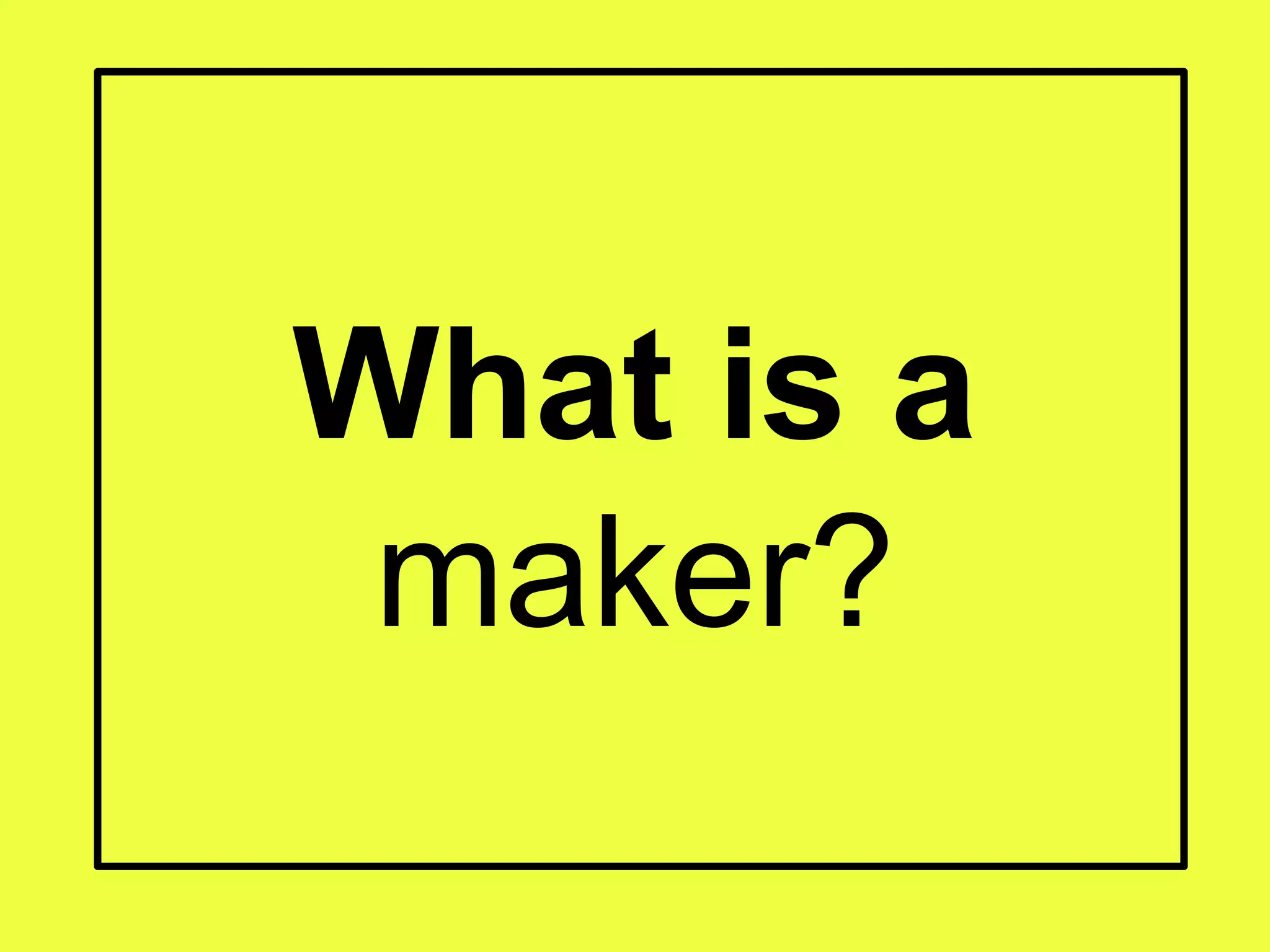 What is a
maker?
 