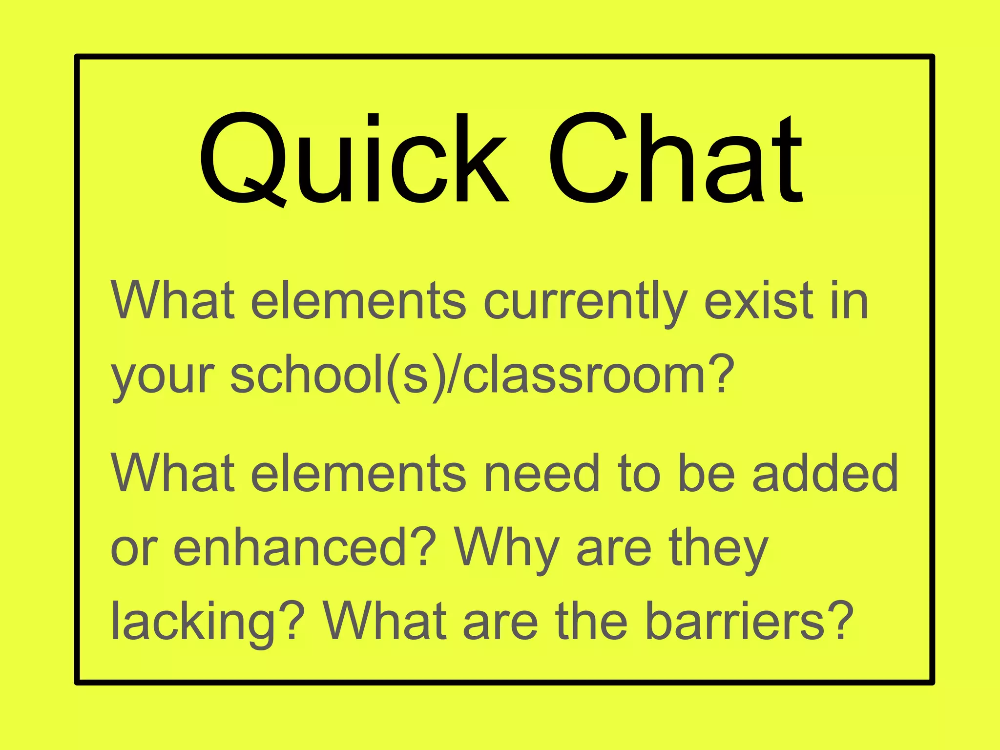 Quick Chat
What elements currently exist in
your school(s)/classroom?
What elements need to be added
or enhanced? Why are they
lacking? What are the barriers?
 
