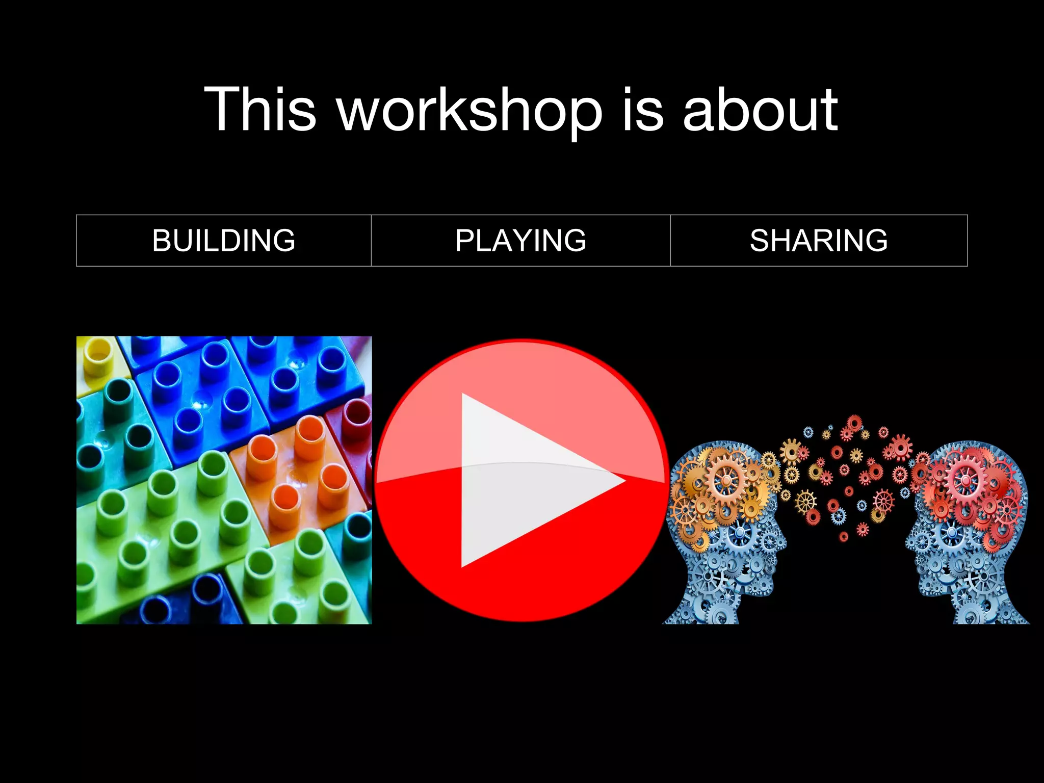 This workshop is about
BUILDING PLAYING SHARING
 