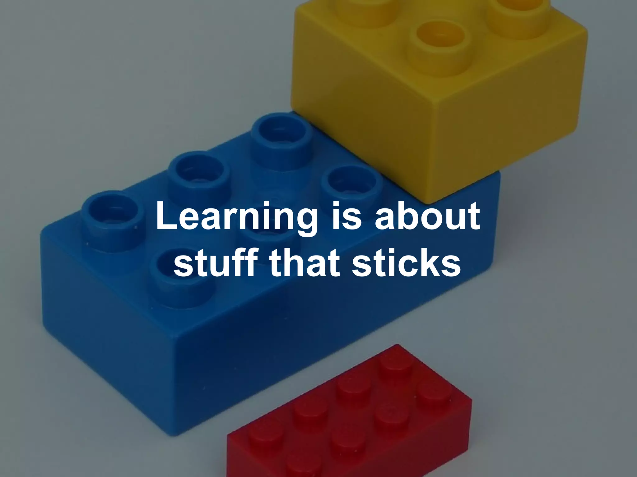 Learning is about
stuff that sticks
 