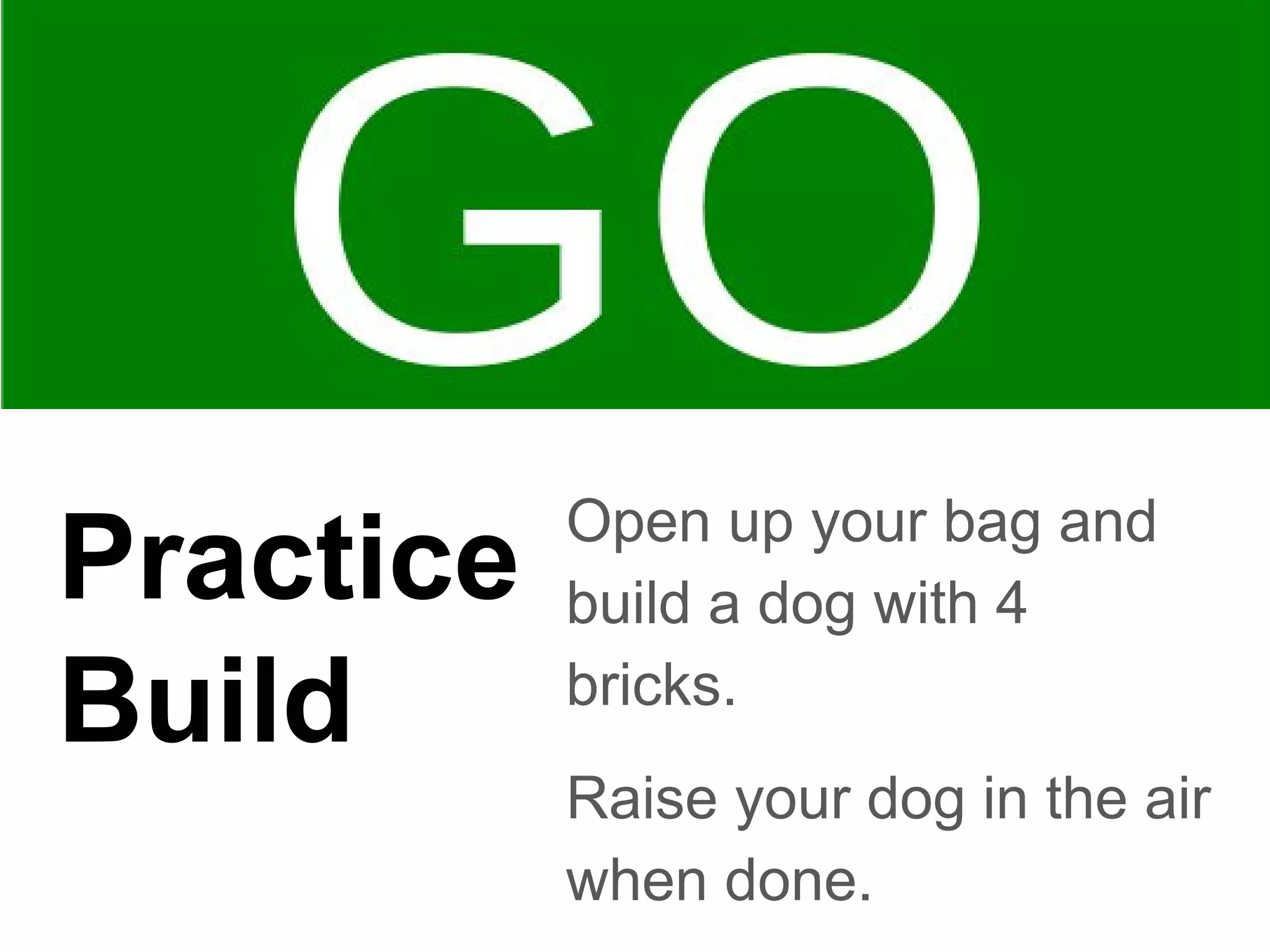 Practice
Build
Open up your bag and
build a dog with 4
bricks.
Raise your dog in the air
when done.
 