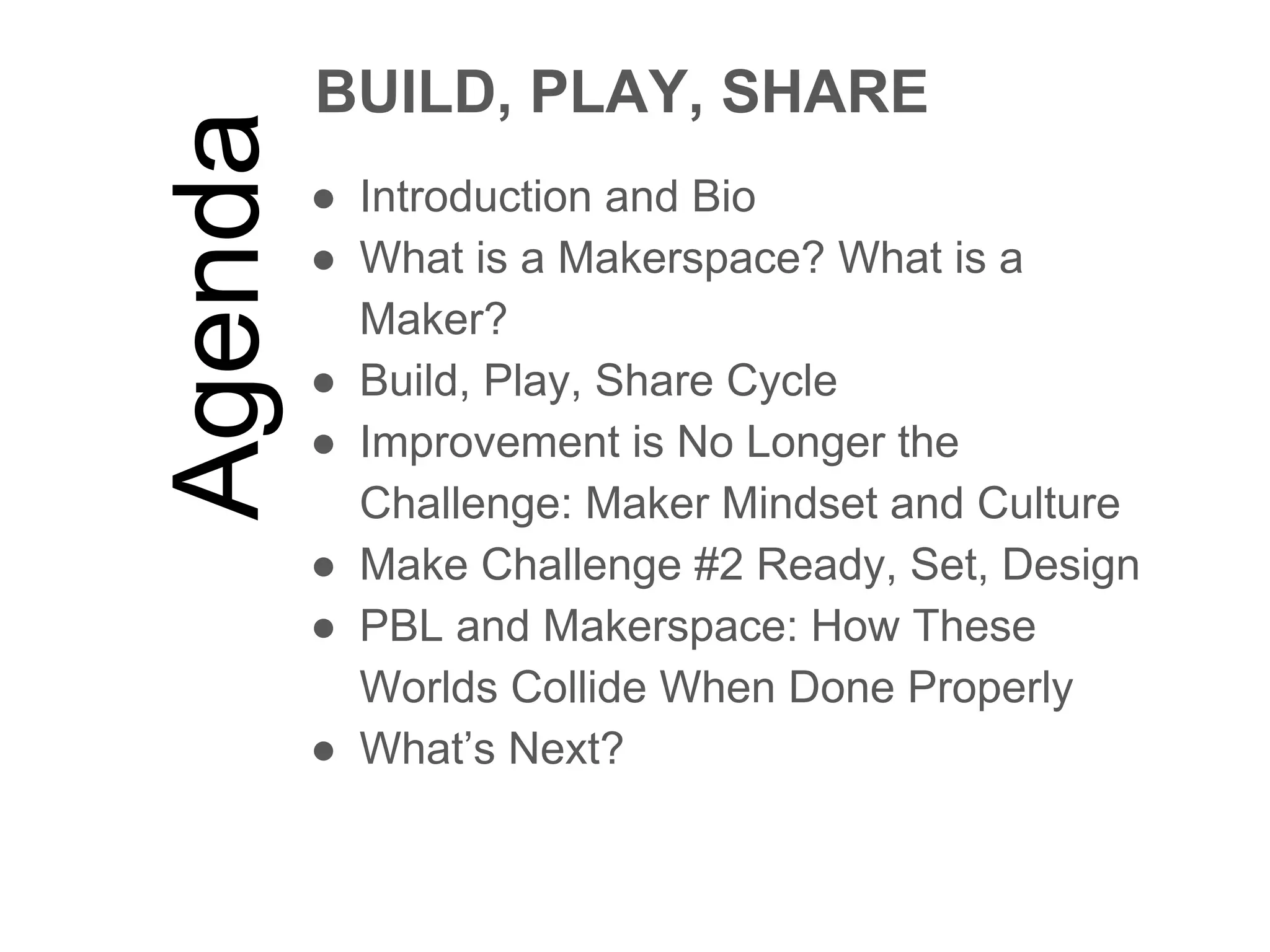 Agenda
BUILD, PLAY, SHARE
● Introduction and Bio
● What is a Makerspace? What is a
Maker?
● Build, Play, Share Cycle
● Improvement is No Longer the
Challenge: Maker Mindset and Culture
● Make Challenge #2 Ready, Set, Design
● PBL and Makerspace: How These
Worlds Collide When Done Properly
● What’s Next?
 