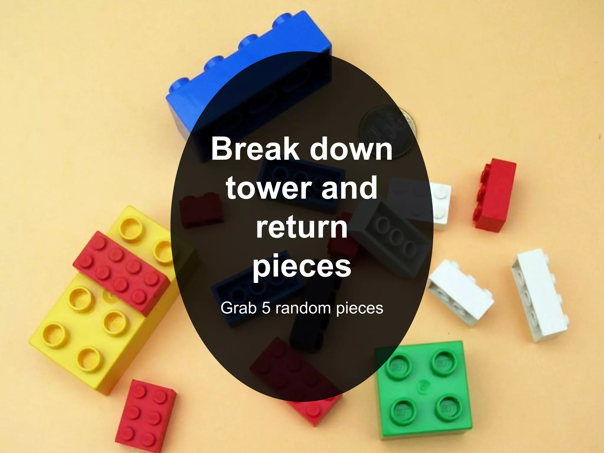 Break down
tower and
return
pieces
Grab 5 random pieces
 