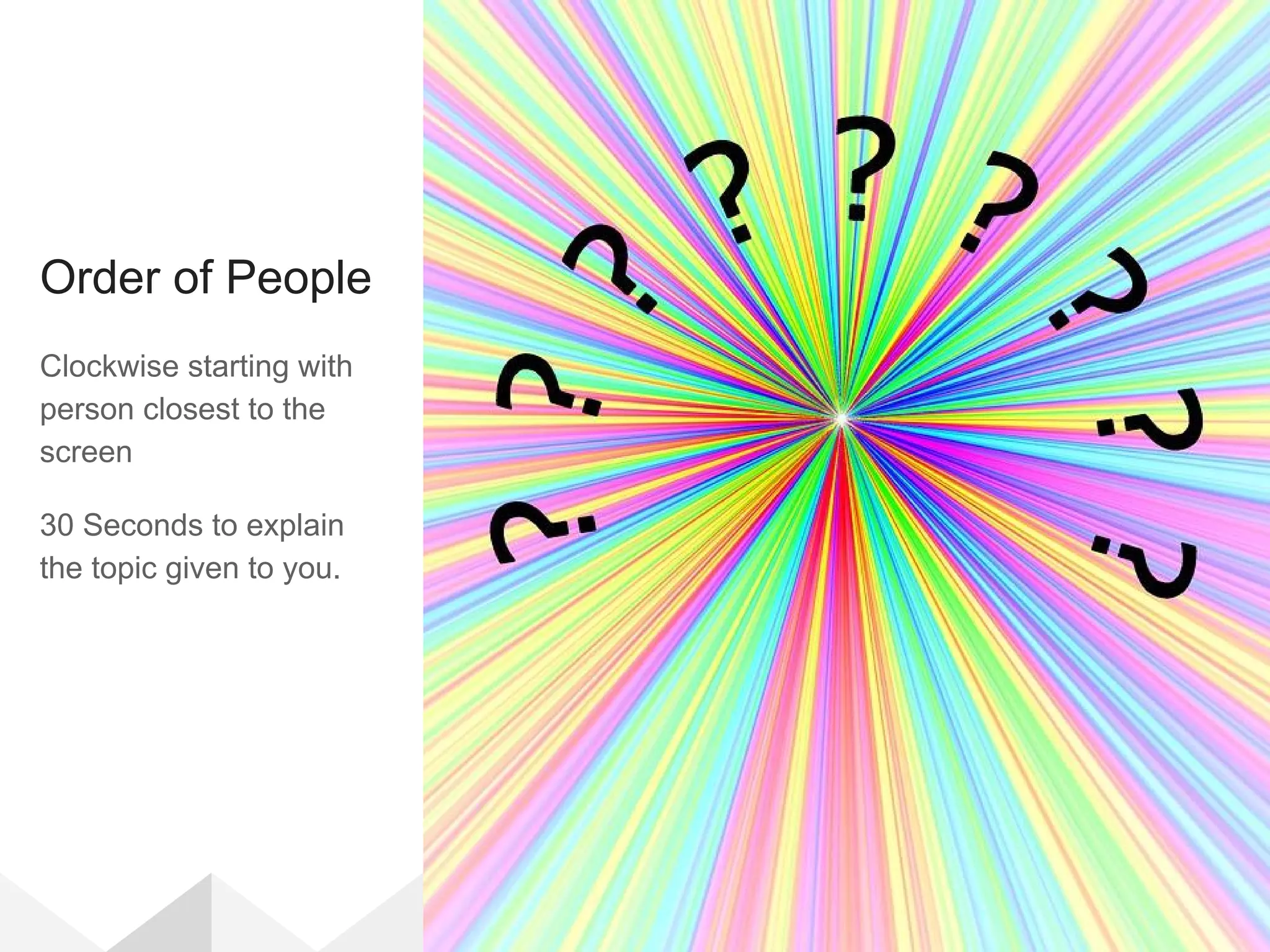 Order of People
Clockwise starting with
person closest to the
screen
30 Seconds to explain
the topic given to you.
 
