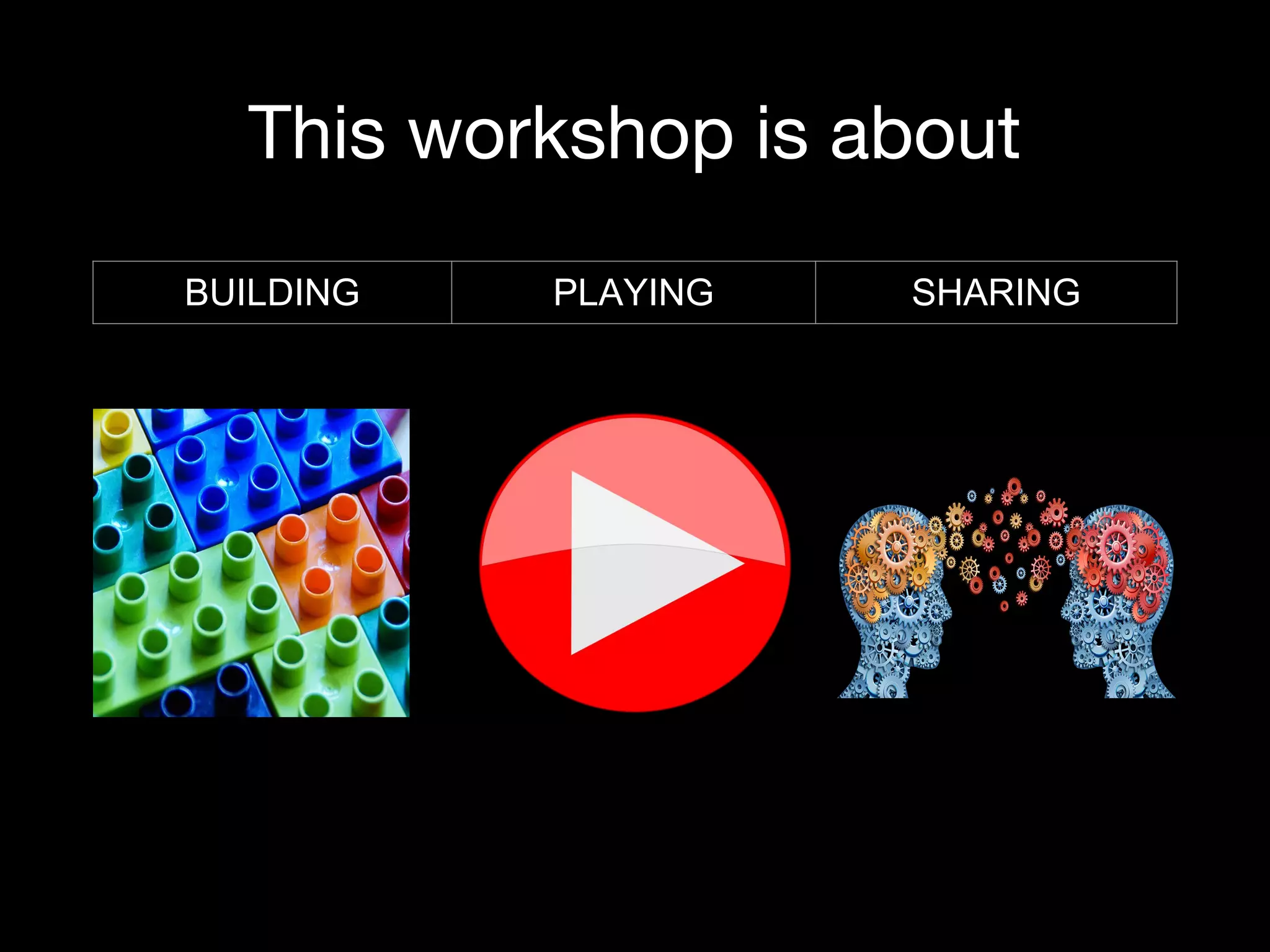 This workshop is about
BUILDING PLAYING SHARING
 
