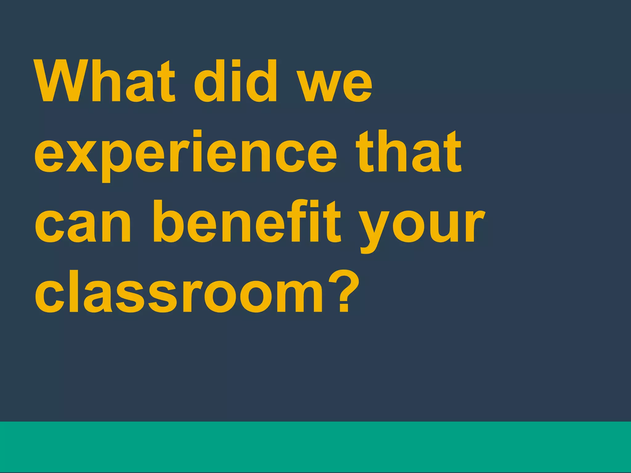 What did we
experience that
can benefit your
classroom?
 