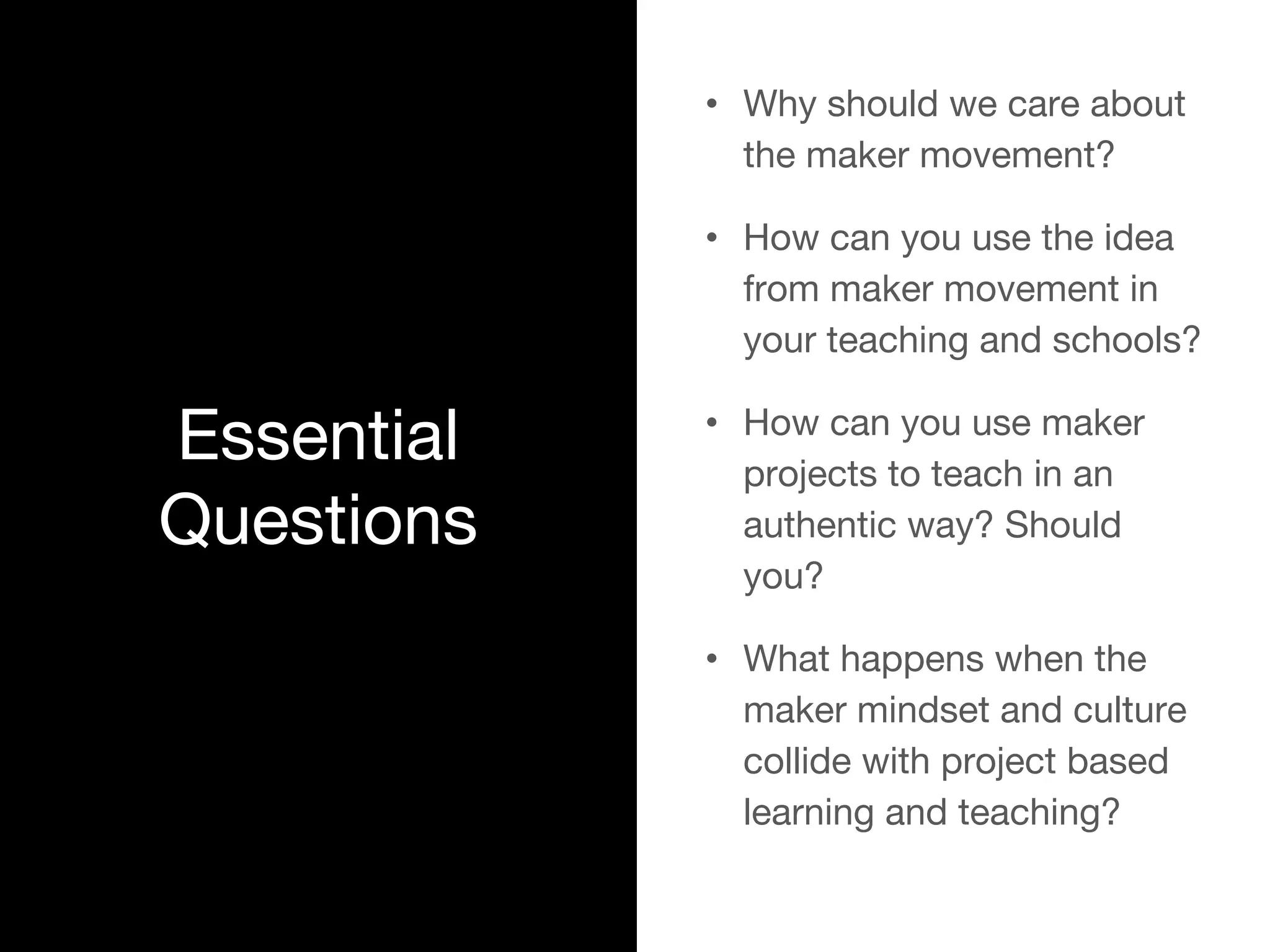 Essential
Questions
• Why should we care about
the maker movement?
• How can you use the idea
from maker movement in
your teaching and schools?
• How can you use maker
projects to teach in an
authentic way? Should
you?
• What happens when the
maker mindset and culture
collide with project based
learning and teaching?
 