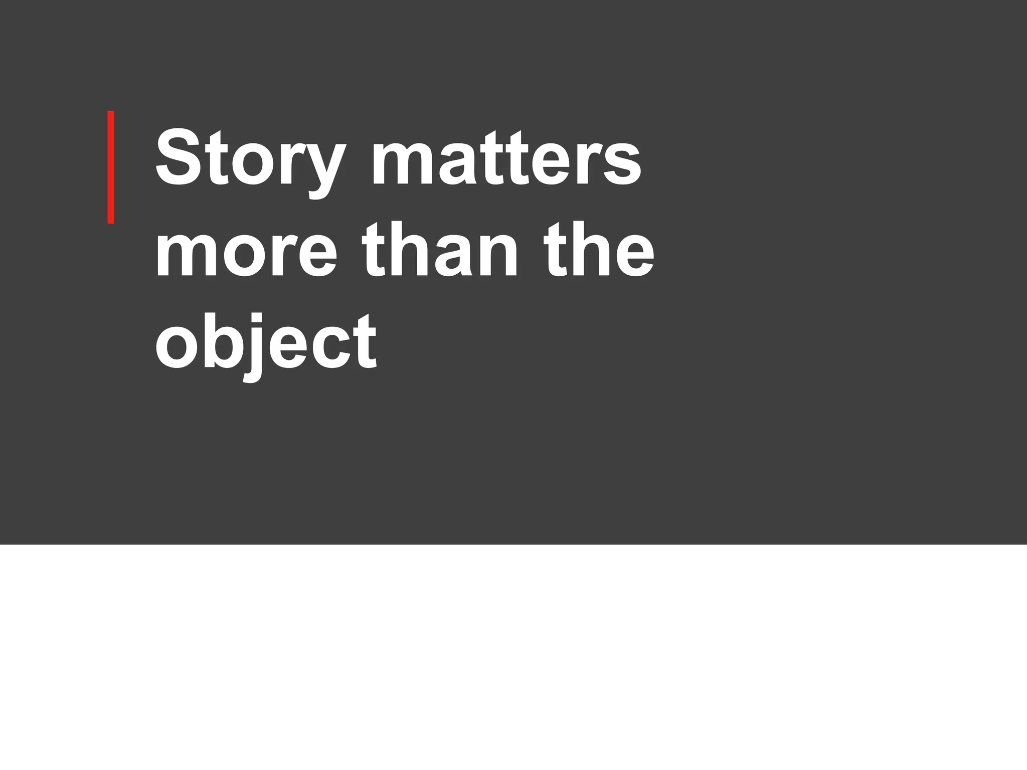 Story matters
more than the
object
 