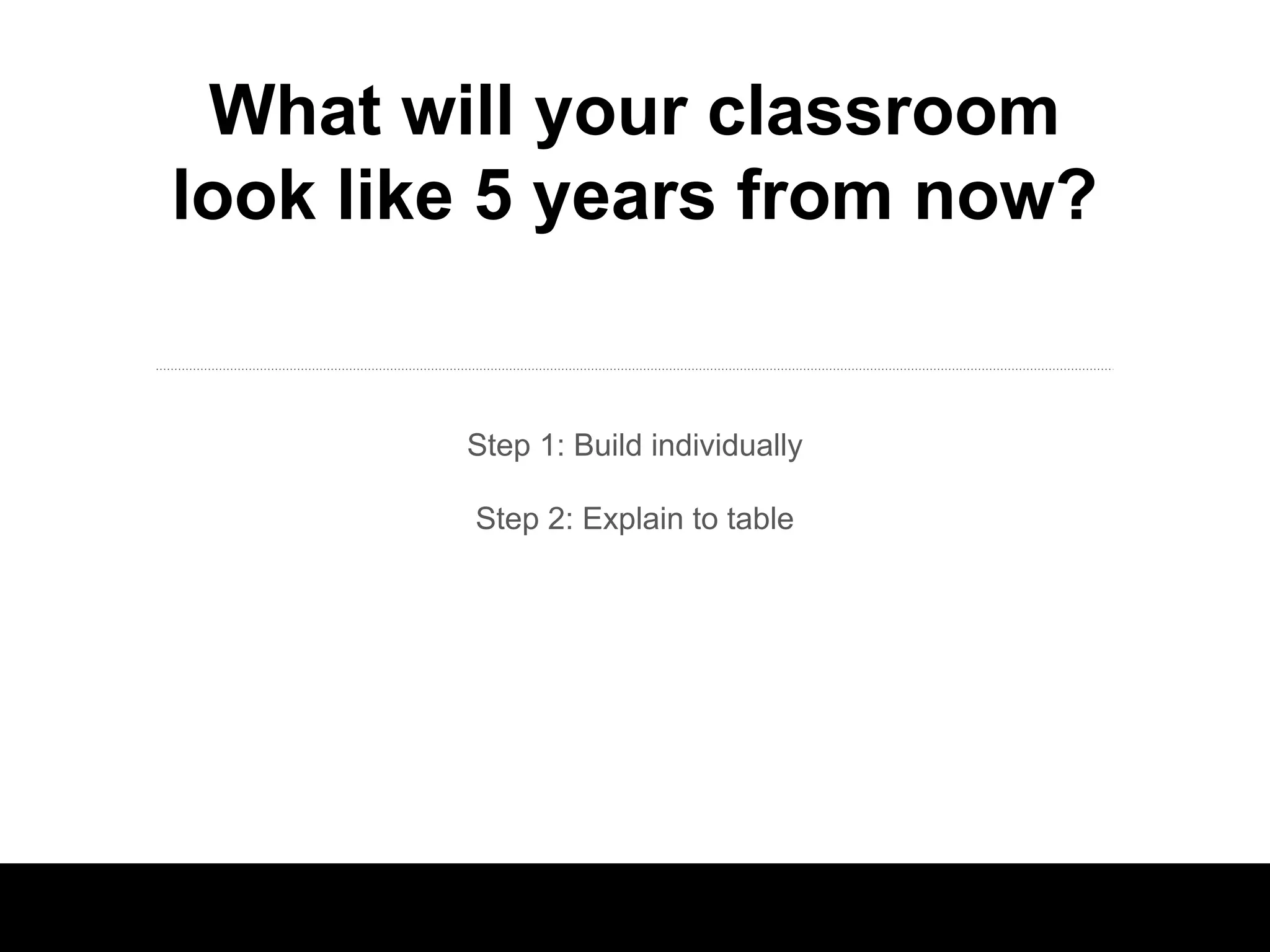 What will your classroom
look like 5 years from now?
Step 1: Build individually
Step 2: Explain to table
 