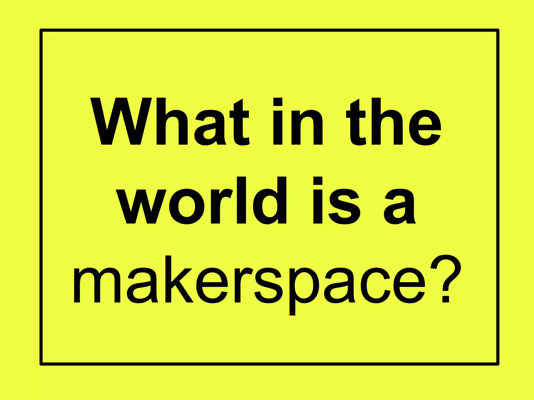 What in the
world is a
makerspace?
 