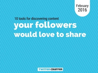 your followers
would love to share
10 tools for discovering content
February
2016
 