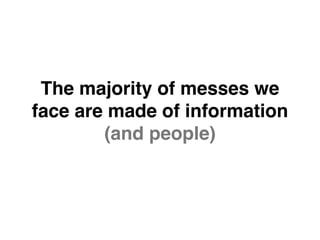 The majority of messes we
face are made of information
(and people)
 