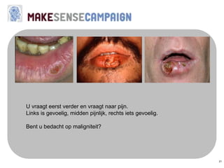 21
U vraagt eerst verder en vraagt naar pijn.
Links is gevoelig, midden pijnlijk, rechts iets gevoelig.
Bent u bedacht op maligniteit?
 