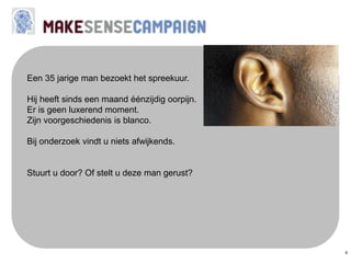 6
Een 35 jarige man bezoekt het spreekuur.
Hij heeft sinds een maand éénzijdig oorpijn.
Er is geen luxerend moment.
Zijn voorgeschiedenis is blanco.
Bij onderzoek vindt u niets afwijkends.
Stuurt u door? Of stelt u deze man gerust?
 