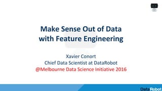 Make Sense Out of Data
with Feature Engineering
Xavier Conort
Chief Data Scientist at DataRobot
@Melbourne Data Science Initiative 2016
 