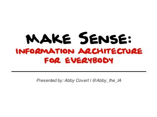 Make Sense:
Information architecture
for everybody
Presented by: Abby Covert | @Abby_the_IA

 