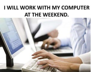 I WILL WORK WITH MY COMPUTER
AT THE WEEKEND.