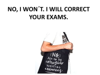 NO, I WON´T. I WILL CORRECT
YOUR EXAMS.