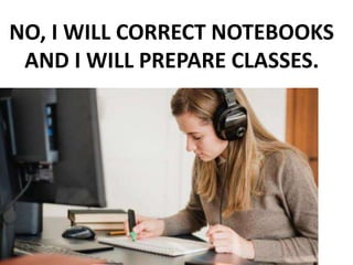 NO, I WILL CORRECT NOTEBOOKS
AND I WILL PREPARE CLASSES.
 
