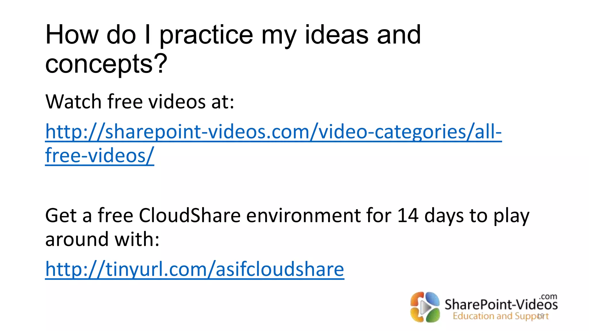 How do I practice my ideas and
concepts?
Watch free videos at:
http://sharepoint-videos.com/video-categories/all-
free-videos/
Get a free CloudShare environment for 14 days to play
around with:
http://tinyurl.com/asifcloudshare
19
 