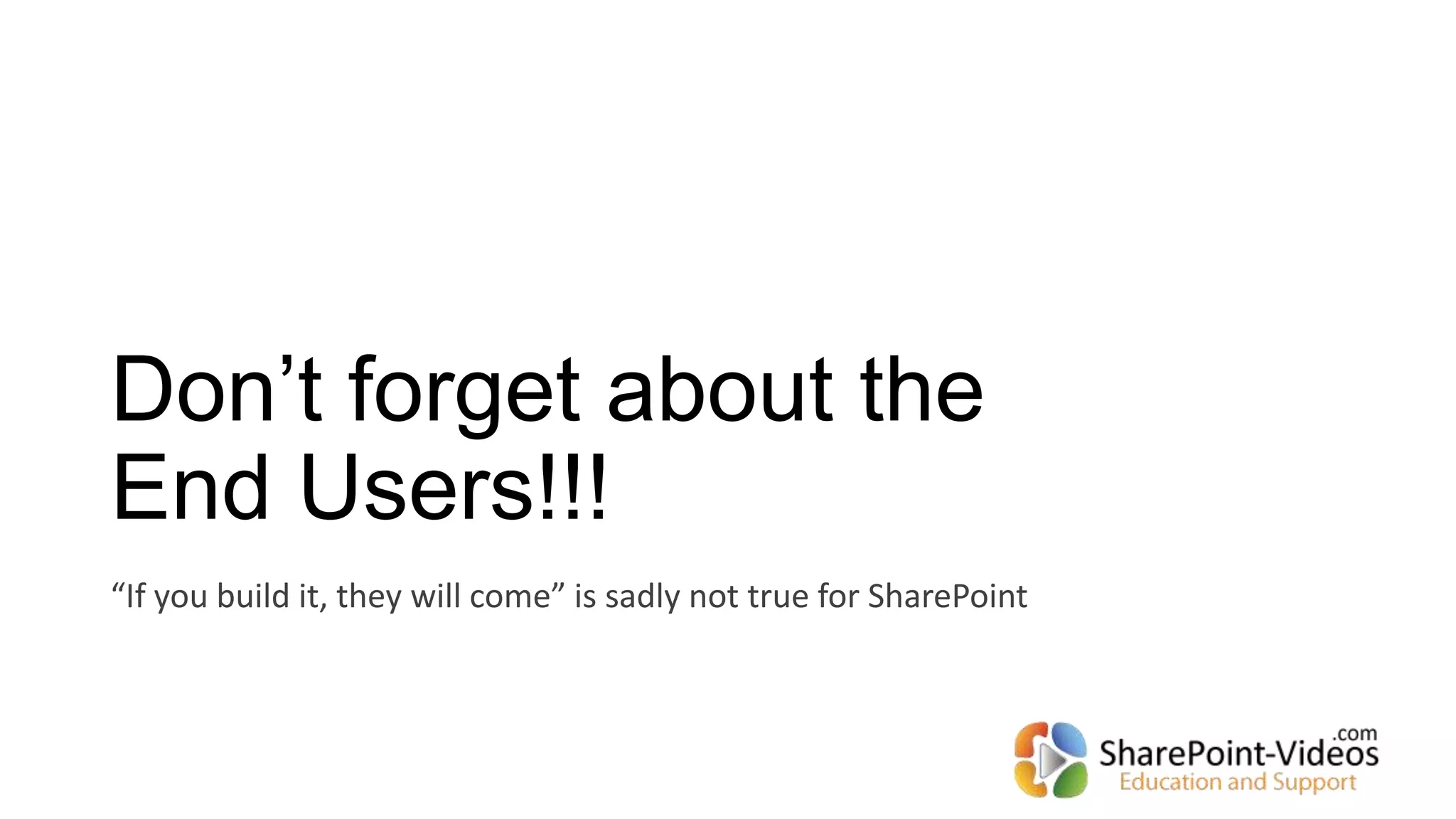 Don’t forget about the
End Users!!!
“If you build it, they will come” is sadly not true for SharePoint
 