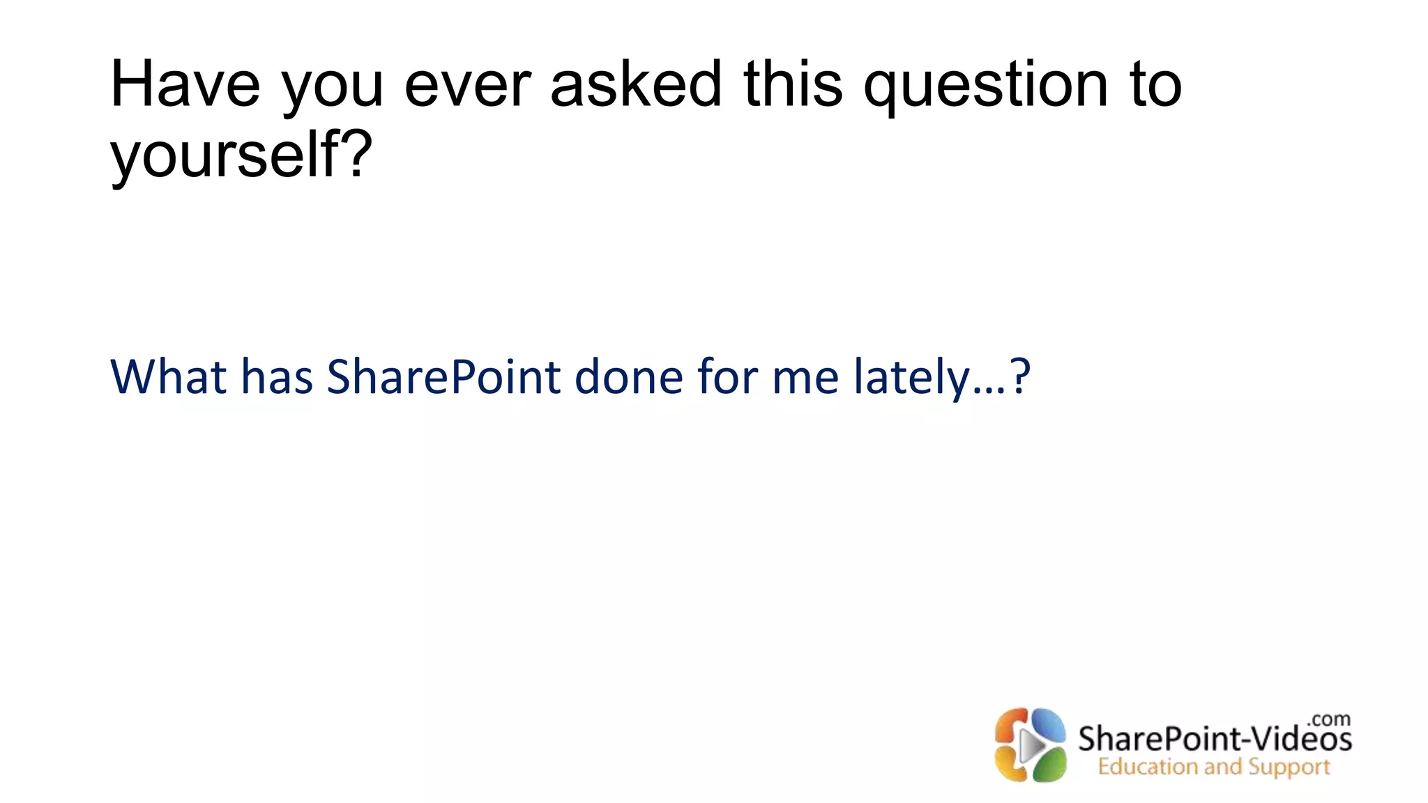 Have you ever asked this question to
yourself?
What has SharePoint done for me lately…?
 