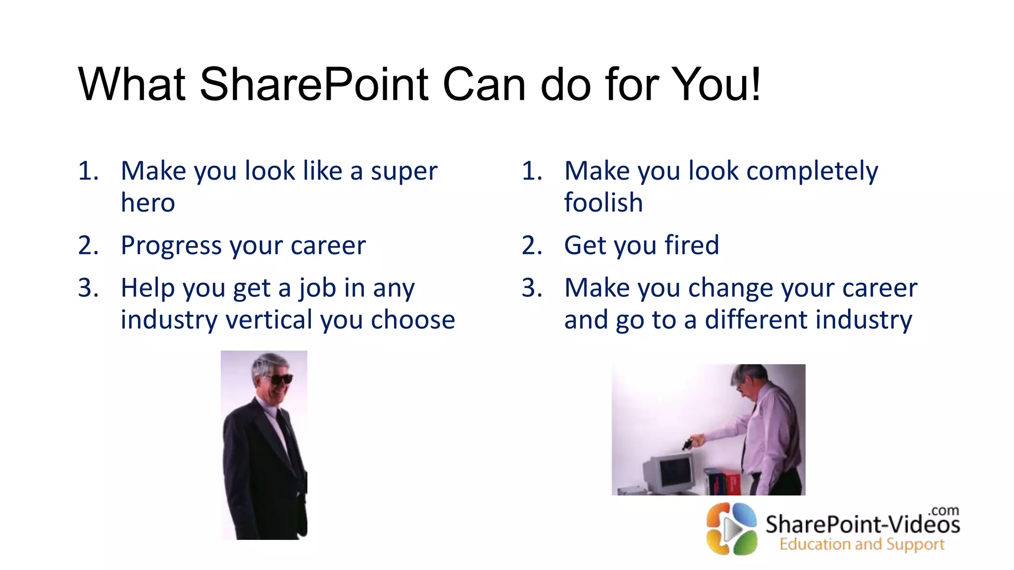 What SharePoint Can do for You!
1. Make you look like a super
hero
2. Progress your career
3. Help you get a job in any
industry vertical you choose
1. Make you look completely
foolish
2. Get you fired
3. Make you change your career
and go to a different industry
 