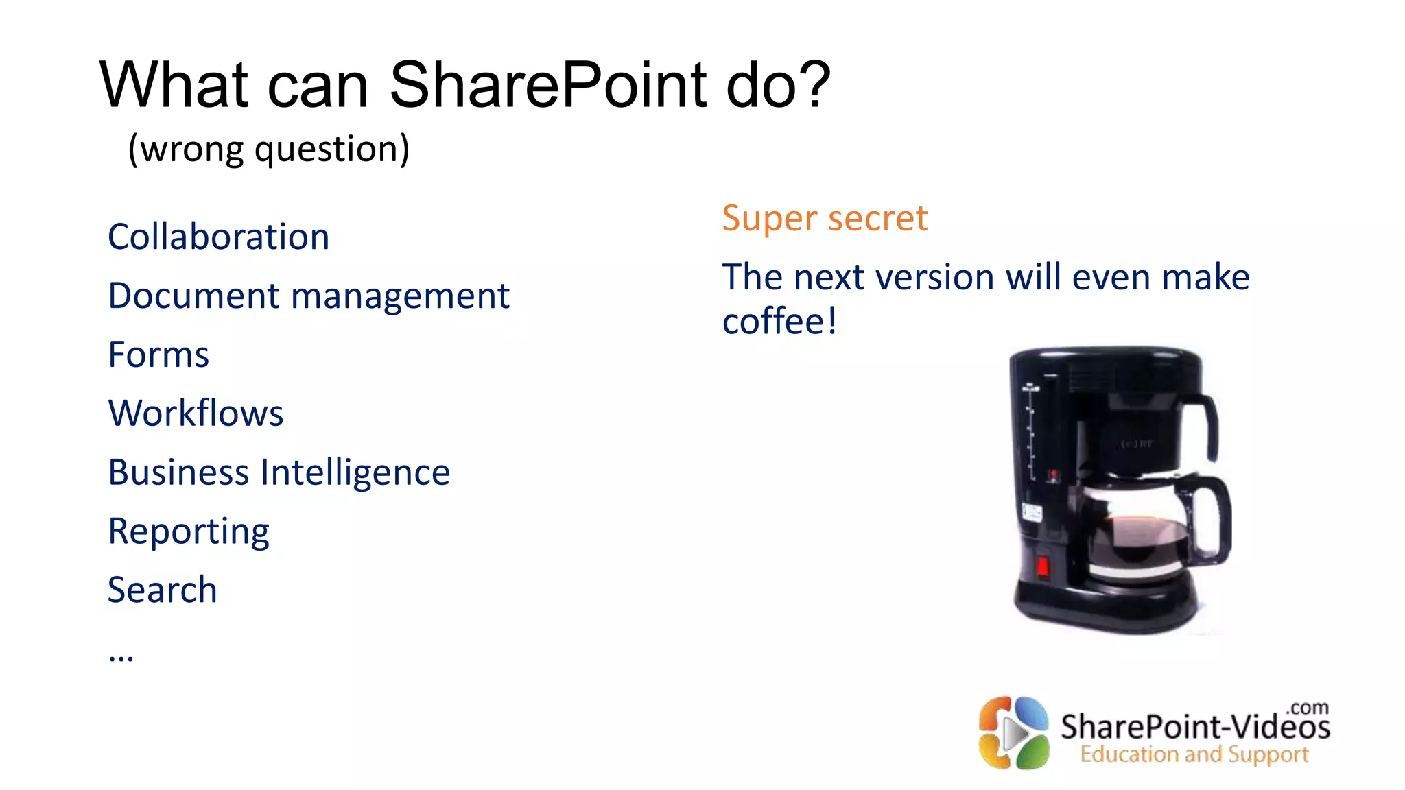 What can SharePoint do?
Collaboration
Document management
Forms
Workflows
Business Intelligence
Reporting
Search
…
Super secret
The next version will even make
coffee!
(wrong question)
 