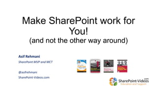 Make SharePoint work for
You!
(and not the other way around)
Asif Rehmani
SharePoint MVP and MCT
@asifrehmani
SharePoint-Videos.com
 
