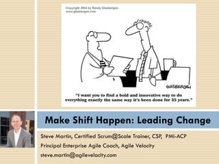 Steve Martin, Certified Scrum@Scale Trainer, CSP, PMI-ACP
Principal Enterprise Agile Coach, Agile Velocity
steve.martin@agilevelocity.com
Make Shift Happen: Leading Change
 